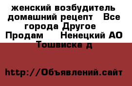 женский возбудитель домашний рецепт - Все города Другое » Продам   . Ненецкий АО,Тошвиска д.